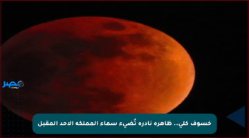 خسوف كلي.. ظاهرة نادرة تُضيء سماء المملكة الأحد المقبل